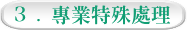 3 . 專業特殊處理